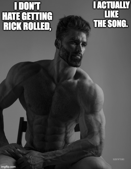 Giga Chad | I DON'T HATE GETTING RICK ROLLED, I ACTUALLY LIKE THE SONG. | image tagged in giga chad | made w/ Imgflip meme maker