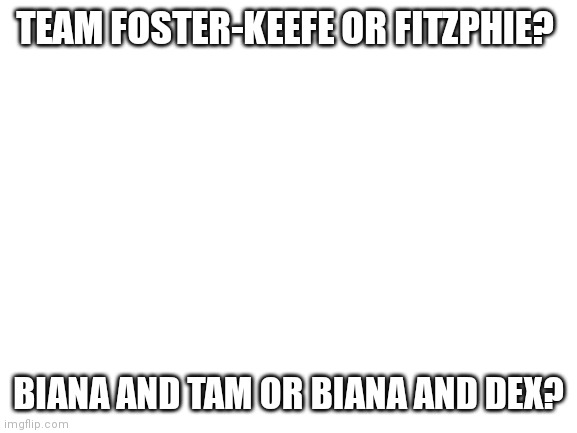 Ships | TEAM FOSTER-KEEFE OR FITZPHIE? BIANA AND TAM OR BIANA AND DEX? | image tagged in blank white template | made w/ Imgflip meme maker