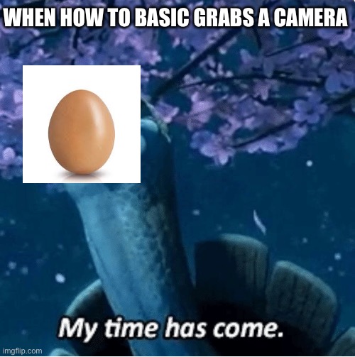 Poor egg | WHEN HOW TO BASIC GRABS A CAMERA | image tagged in my time has come,memes | made w/ Imgflip meme maker