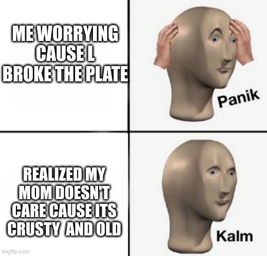 panik kalm | ME WORRYING CAUSE L BROKE THE PLATE; REALIZED MY MOM DOESN'T CARE CAUSE ITS CRUSTY  AND OLD | image tagged in panik kalm | made w/ Imgflip meme maker
