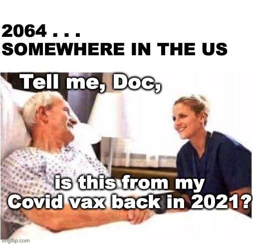 OLD MAN HOSPITAL WITH NURSE | 2064 . . . SOMEWHERE IN THE US Tell me, Doc, is this from my Covid vax back in 2021? | image tagged in old man hospital with nurse | made w/ Imgflip meme maker