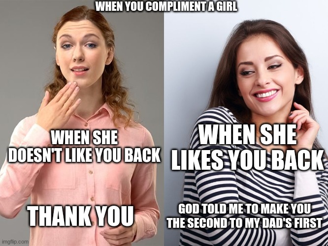 Complimenting a girl |  WHEN YOU COMPLIMENT A GIRL; WHEN SHE DOESN'T LIKE YOU BACK; WHEN SHE LIKES YOU BACK; GOD TOLD ME TO MAKE YOU THE SECOND TO MY DAD'S FIRST; THANK YOU | image tagged in girls,compliment | made w/ Imgflip meme maker