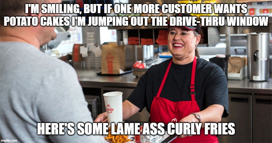 Arby's Platter | I'M SMILING, BUT IF ONE MORE CUSTOMER WANTS POTATO CAKES I'M JUMPING OUT THE DRIVE-THRU WINDOW; HERE'S SOME LAME ASS CURLY FRIES | image tagged in arby's platter | made w/ Imgflip meme maker