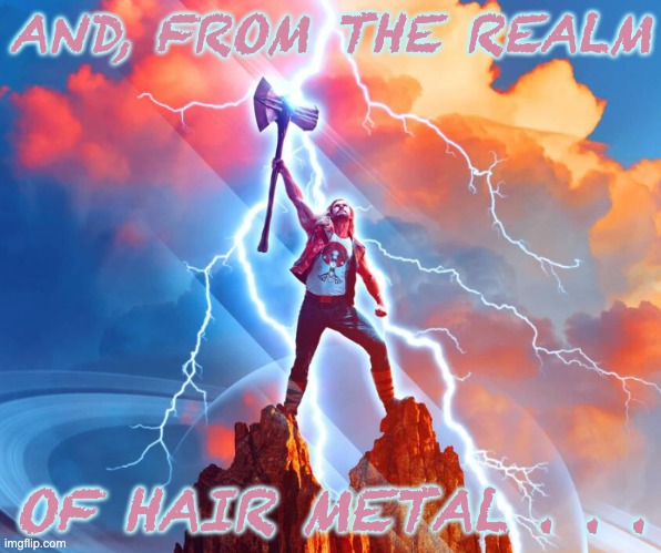 We who are about to Rock . . . (and Thunder) | AND, FROM THE REALM; OF HAIR METAL . . . | image tagged in thor,mcu,metal,movie,fandom | made w/ Imgflip meme maker