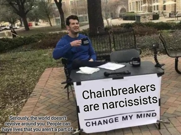 Ok, self absorbed narcissists. | Chainbreakers are narcissists; Seriously, the world doesn't revolve around you. People can have lives that you aren't a part of. | image tagged in memes,change my mind | made w/ Imgflip meme maker