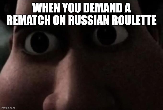 Imma do this | WHEN YOU DEMAND A REMATCH ON RUSSIAN ROULETTE | image tagged in titan stare | made w/ Imgflip meme maker