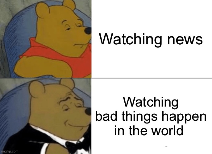 Lol | Watching news; Watching bad things happen in the world | image tagged in memes,tuxedo winnie the pooh | made w/ Imgflip meme maker