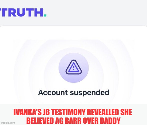 Trump's "Truth Social" bans free speech posts of J6 Hearing facts | IVANKA'S J6 TESTIMONY REVEALLED SHE 
BELIEVED AG BARR OVER DADDY | image tagged in trump,election 2020,the big lie,gop corruption,criminals,insurrection | made w/ Imgflip meme maker