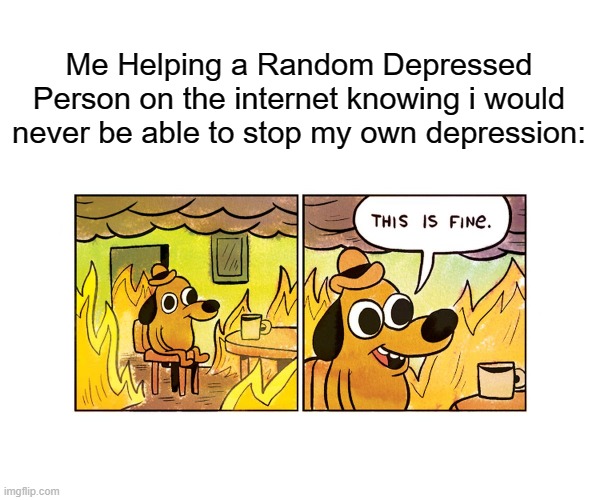 ah yes, purpose | Me Helping a Random Depressed Person on the internet knowing i would never be able to stop my own depression: | image tagged in this is fine | made w/ Imgflip meme maker