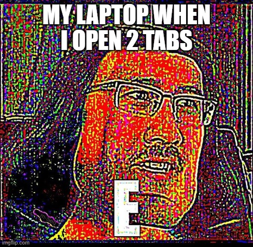E | MY LAPTOP WHEN I OPEN 2 TABS | image tagged in e | made w/ Imgflip meme maker