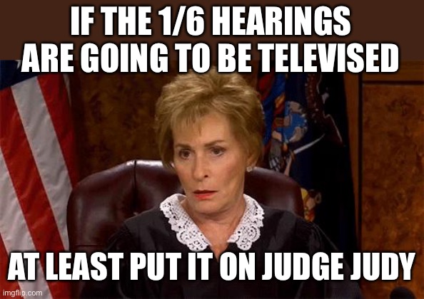 Judge Judy Unimpressed | IF THE 1/6 HEARINGS ARE GOING TO BE TELEVISED; AT LEAST PUT IT ON JUDGE JUDY | image tagged in judge judy unimpressed | made w/ Imgflip meme maker