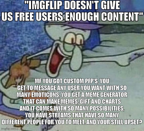 :nerdemoji: | "IMGFLIP DOESN'T GIVE US FREE USERS ENOUGH CONTENT"; MF YOU GOT CUSTOM PFP'S, YOU GET TO MESSAGE ANY USER YOU WANT WITH SO MANY EMOTICONS, YOU GET A MEME GENERATOR THAT CAN MAKE MEMES, GIFT AND CHARTS AND IT COMES WITH SO MANY POSSIBILITIES, YOU HAVE STREAMS THAT HAVE SO MANY DIFFERENT PEOPLE FOR YOU TO MEET. AND YOUR STILL UPSET? | image tagged in squidward point and laugh | made w/ Imgflip meme maker