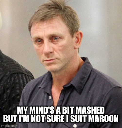 Daniel Craig looking rekt | MY MIND'S A BIT MASHED BUT I'M NOT SURE I SUIT MAROON | image tagged in daniel craig looking rekt | made w/ Imgflip meme maker