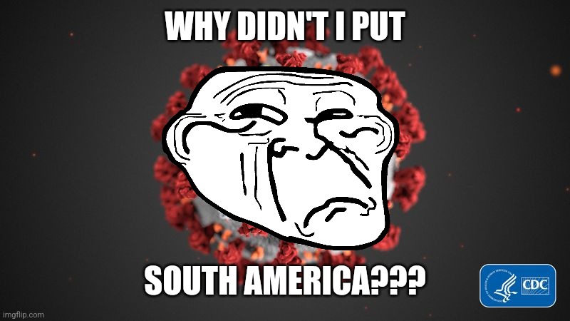 Covid 19 | WHY DIDN'T I PUT SOUTH AMERICA??? | image tagged in covid 19 | made w/ Imgflip meme maker