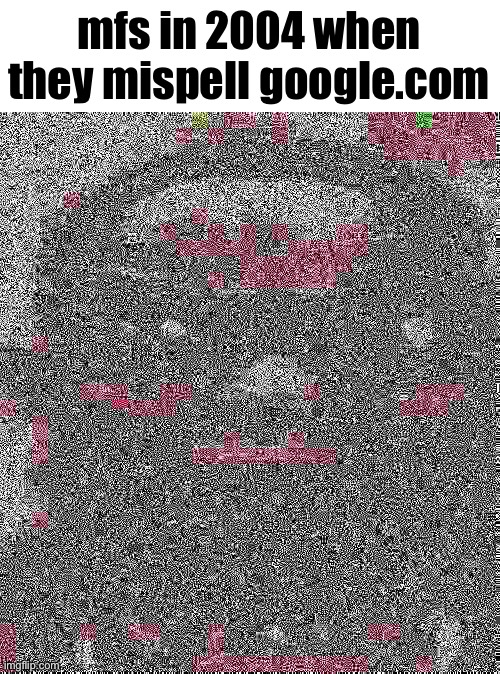 mfs in 2004 when they mispell google.com | made w/ Imgflip meme maker