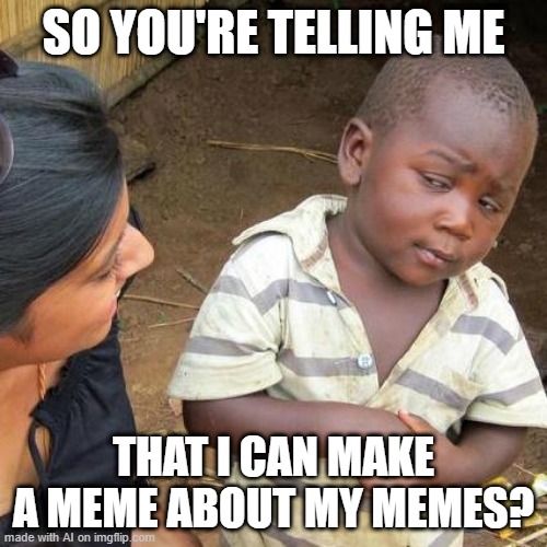 Third World Skeptical Kid | SO YOU'RE TELLING ME; THAT I CAN MAKE A MEME ABOUT MY MEMES? | image tagged in memes,third world skeptical kid | made w/ Imgflip meme maker