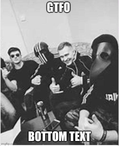 Me and the Boys | GTFO BOTTOM TEXT | image tagged in me and the boys | made w/ Imgflip meme maker