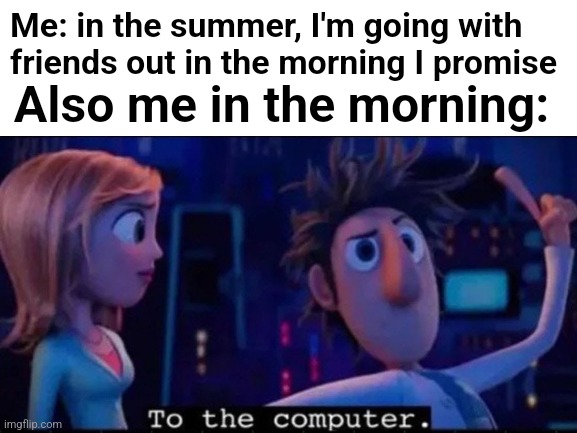 Tell me it's relatable without telling me it's relatable | Me: in the summer, I'm going with friends out in the morning I promise; Also me in the morning: | image tagged in summertime,friends,computer | made w/ Imgflip meme maker