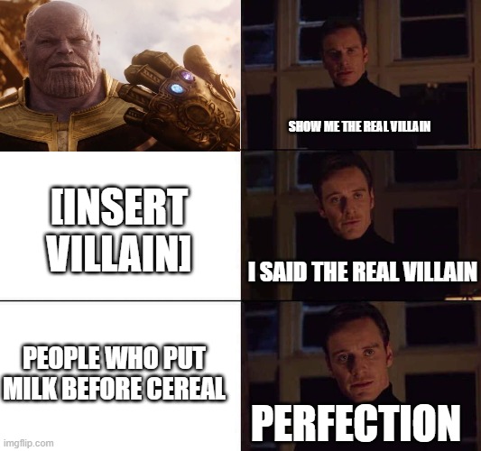 I want the real | SHOW ME THE REAL VILLAIN; [INSERT VILLAIN]; I SAID THE REAL VILLAIN; PEOPLE WHO PUT MILK BEFORE CEREAL; PERFECTION | image tagged in i want the real | made w/ Imgflip meme maker