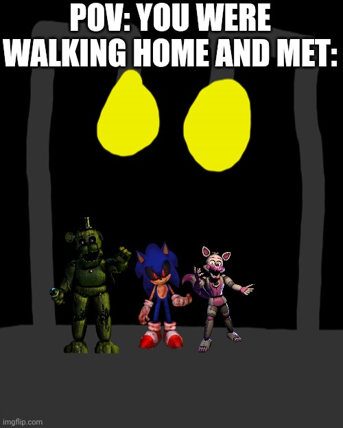 Nightmare three men aka Watch out! Shut it up! | POV: YOU WERE WALKING HOME AND MET: | image tagged in memes,blank transparent square,nightmare,sonic exe,phantom freddy,funtime foxy | made w/ Imgflip meme maker