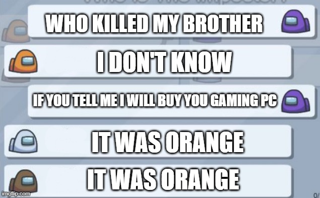 BRUH | WHO KILLED MY BROTHER; I DON'T KNOW; IF YOU TELL ME I WILL BUY YOU GAMING PC; IT WAS ORANGE; IT WAS ORANGE | image tagged in among us chat meme template | made w/ Imgflip meme maker