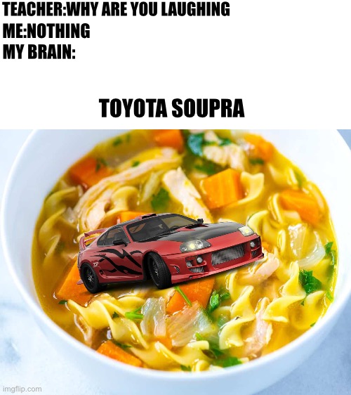 TEACHER:WHY ARE YOU LAUGHING; ME:NOTHING; MY BRAIN:; TOYOTA SOUPRA | image tagged in blank white template,memes,funny,funny memes,toyota supra,soup | made w/ Imgflip meme maker