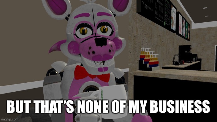 FNAF But that’s none of my business | BUT THAT’S NONE OF MY BUSINESS | image tagged in fnaf,foxy,custom template | made w/ Imgflip meme maker