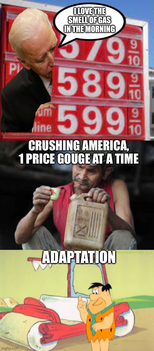 Dementia Joe has been sniffin the gas | I LOVE THE SMELL OF GAS IN THE MORNING; CRUSHING AMERICA, 1 PRICE GOUGE AT A TIME; ADAPTATION | image tagged in high gas price sign,gasoline,flinstones car | made w/ Imgflip meme maker