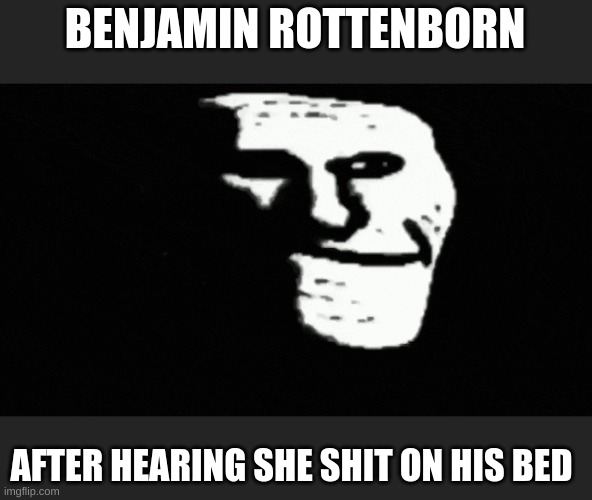 so treu | BENJAMIN ROTTENBORN; AFTER HEARING SHE SHIT ON HIS BED | image tagged in so true memes,meme | made w/ Imgflip meme maker