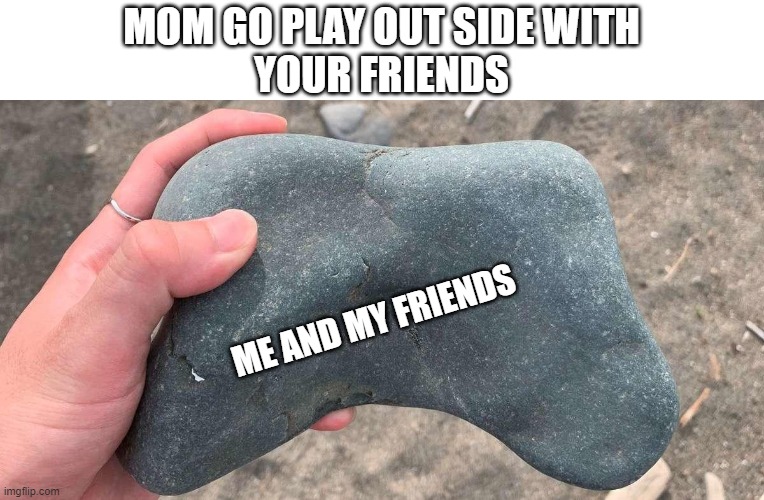 going out side but | MOM GO PLAY OUT SIDE WITH
YOUR FRIENDS; ME AND MY FRIENDS | image tagged in rock controller | made w/ Imgflip meme maker