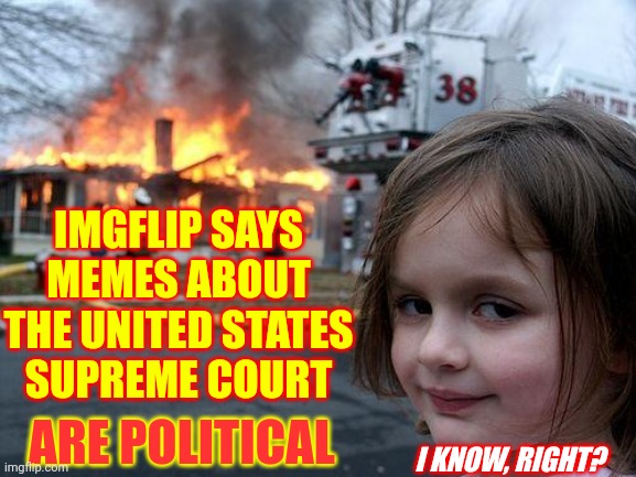 Our Supreme Court Was Originally Designed To Be Separate From Politics |  IMGFLIP SAYS MEMES ABOUT THE UNITED STATES SUPREME COURT; ARE POLITICAL; I KNOW, RIGHT? | image tagged in memes,disaster girl,broken,ironic,irony,exact opposite of right | made w/ Imgflip meme maker