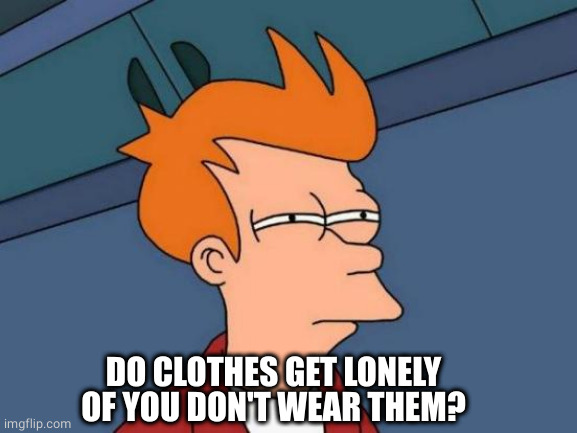 Futurama Fry Meme | DO CLOTHES GET LONELY OF YOU DON'T WEAR THEM? | image tagged in memes,futurama fry | made w/ Imgflip meme maker