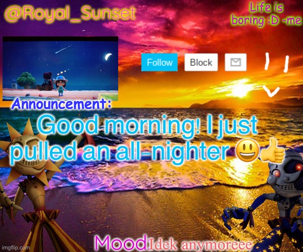 Also- I’ve been away for a couple days.. Did I miss anything? | Good morning! I just pulled an all-nighter 😃👍; Idek anymoreee | image tagged in royal_sunset's announcement temp sunrise_royal,hi,e | made w/ Imgflip meme maker
