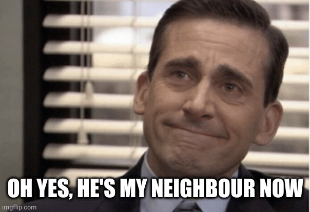 Proudness | OH YES, HE'S MY NEIGHBOUR NOW | image tagged in proudness | made w/ Imgflip meme maker