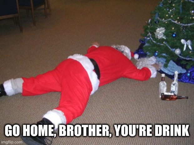 Go home Santa, you're drunk | GO HOME, BROTHER, YOU'RE DRINK | image tagged in go home santa you're drunk | made w/ Imgflip meme maker