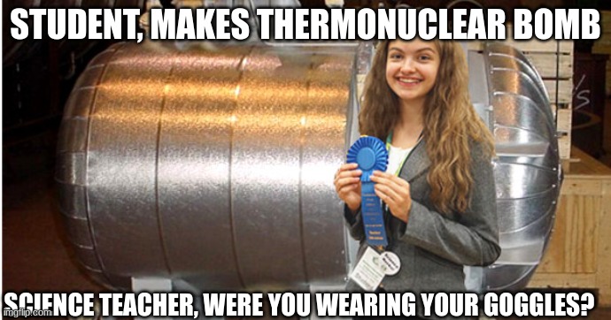 Sciencte teachers | STUDENT, MAKES THERMONUCLEAR BOMB; SCIENCE TEACHER, WERE YOU WEARING YOUR GOGGLES? | image tagged in school,teachers | made w/ Imgflip meme maker