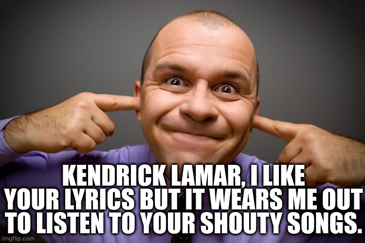 Kendrick's songs always sounds like he's angry with me! | KENDRICK LAMAR, I LIKE YOUR LYRICS BUT IT WEARS ME OUT TO LISTEN TO YOUR SHOUTY SONGS. | image tagged in fingers in ears | made w/ Imgflip meme maker