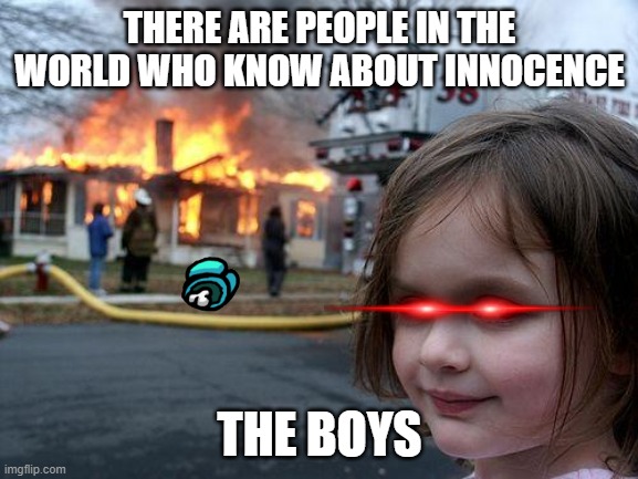 Disaster Girl | THERE ARE PEOPLE IN THE WORLD WHO KNOW ABOUT INNOCENCE; THE BOYS | image tagged in memes,disaster girl | made w/ Imgflip meme maker