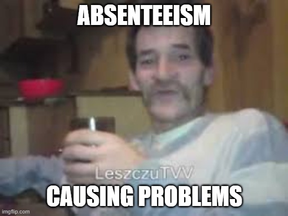 Drunkard Bream | ABSENTEEISM; CAUSING PROBLEMS | image tagged in drunkard bream | made w/ Imgflip meme maker