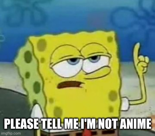I'll Have You Know Spongebob Meme | PLEASE TELL ME I'M NOT ANIME | image tagged in memes,i'll have you know spongebob | made w/ Imgflip meme maker