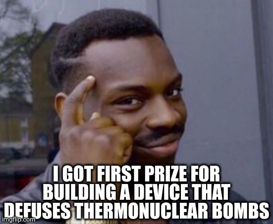 black guy pointing at head | I GOT FIRST PRIZE FOR BUILDING A DEVICE THAT DEFUSES THERMONUCLEAR BOMBS | image tagged in black guy pointing at head | made w/ Imgflip meme maker