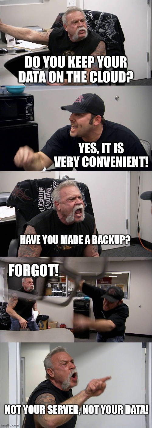 Backup your data | DO YOU KEEP YOUR DATA ON THE CLOUD? YES, IT IS VERY CONVENIENT! HAVE YOU MADE A BACKUP? FORGOT! NOT YOUR SERVER, NOT YOUR DATA! | image tagged in memes,american chopper argument | made w/ Imgflip meme maker