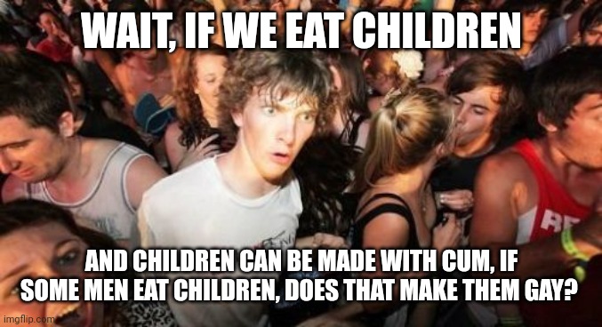 Sudden Clarity Clarence Meme | WAIT, IF WE EAT CHILDREN; AND CHILDREN CAN BE MADE WITH CUM, IF SOME MEN EAT CHILDREN, DOES THAT MAKE THEM GAY? | image tagged in memes,sudden clarity clarence | made w/ Imgflip meme maker