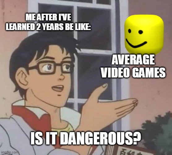 Is Roblox dangerous? | ME AFTER I'VE LEARNED 2 YEARS BE LIKE:; AVERAGE VIDEO GAMES; IS IT DANGEROUS? | image tagged in memes,is this a pigeon | made w/ Imgflip meme maker