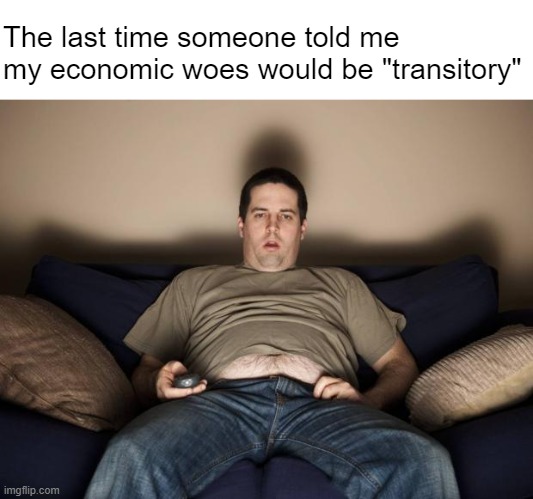 He's still transitorily sitting there transitoriously to this day | The last time someone told me my economic woes would be "transitory" | image tagged in lazy fat guy on the couch | made w/ Imgflip meme maker