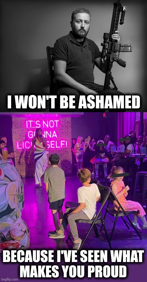 I won't be ashamed | I WON'T BE ASHAMED; BECAUSE I'VE SEEN WHAT
MAKES YOU PROUD | image tagged in memes,gun owners,i won't be ashamed,i've seen what makes you proud,democrats,groomers | made w/ Imgflip meme maker