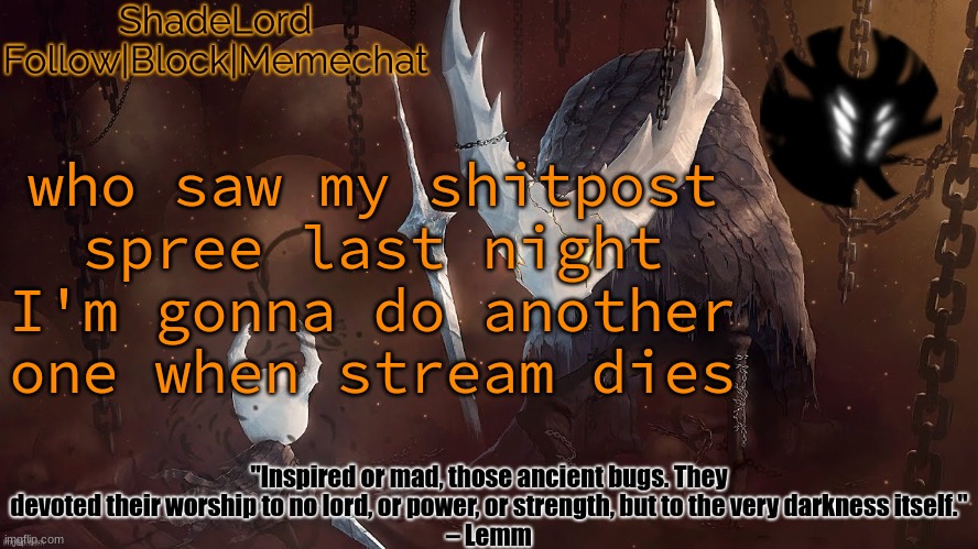 ShadeLord Announcement Template - The Hollow Knight | who saw my shitpost spree last night
I'm gonna do another one when stream dies | image tagged in shadelord announcement template - the hollow knight | made w/ Imgflip meme maker
