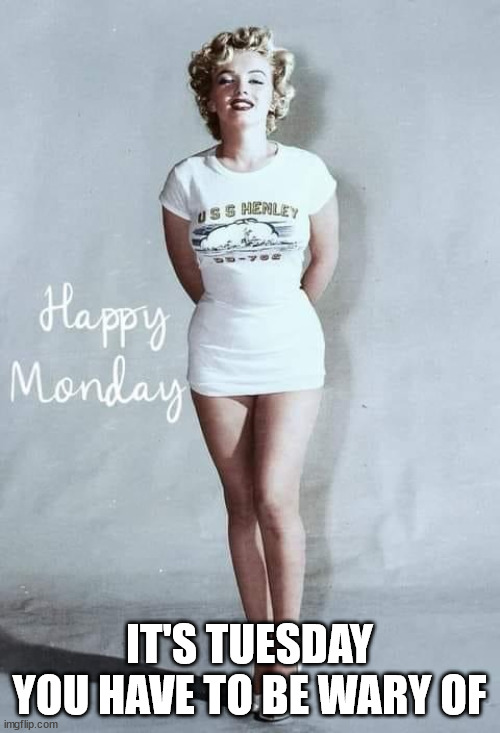 Marilyn Monroe Happy Monday | IT'S TUESDAY YOU HAVE TO BE WARY OF | image tagged in marilyn monroe happy monday | made w/ Imgflip meme maker