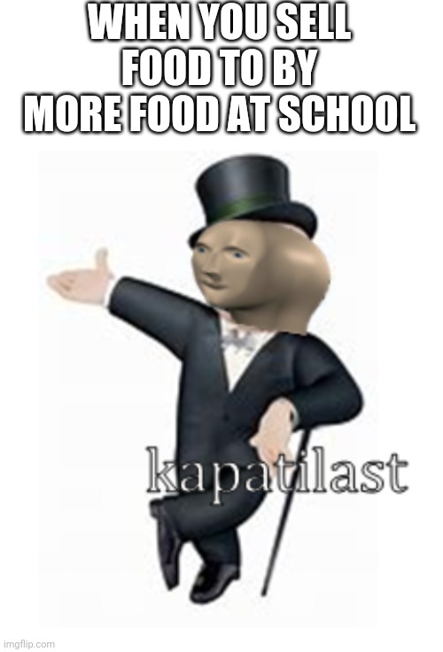 It's all about the monee | WHEN YOU SELL FOOD TO BY MORE FOOD AT SCHOOL | image tagged in blank white template,meme man kapatilast | made w/ Imgflip meme maker