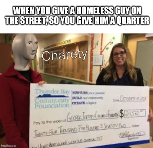 He needed that more than me | WHEN YOU GIVE A HOMELESS GUY ON THE STREET, SO YOU GIVE HIM A QUARTER | image tagged in blank white template,meme man charety | made w/ Imgflip meme maker
